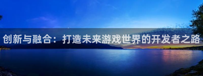 沐鸣娱乐臼44262：创新与融合：打造未来游戏世界的开发者之路