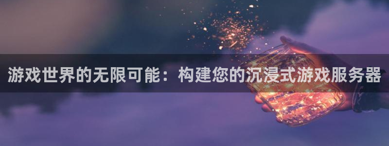 沐鸣2产7O777：游戏世界的无限可能：构建您的沉浸式游戏服务器