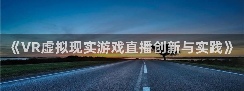 沐鸣娱乐2是正规平台么吗：《VR虚拟现实游戏直播创新与实践》