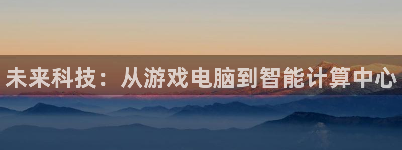 沐鸣娱乐2官方：未来科技：从游戏电脑到智能计算中心