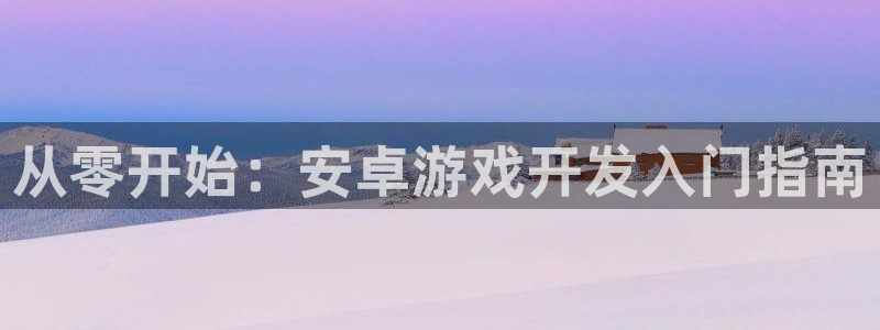 沐鸣2平台登录线路：从零开始：安卓游戏开发入门指南
