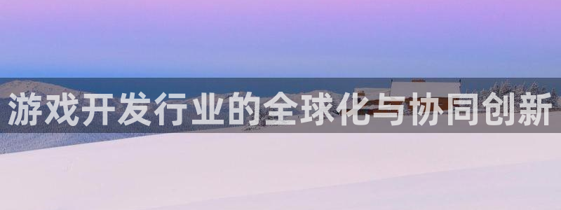 沐鸣娱乐2返点：游戏开发行业的全球化与协同创新