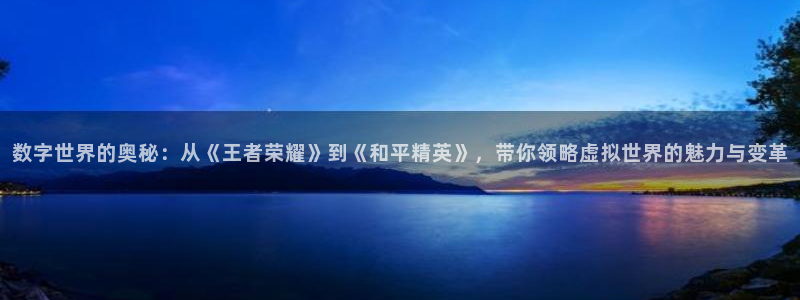 沐鸣娱乐2多彩平台：数字世界的奥秘：从《王者荣耀》到《和平精英》，带你领略虚拟世界的魅力与变革