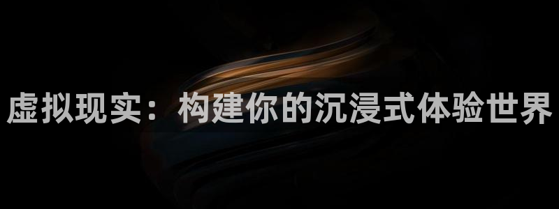 沐鸣娱乐2l怎么样：虚拟现实：构建你的沉浸式体验世界